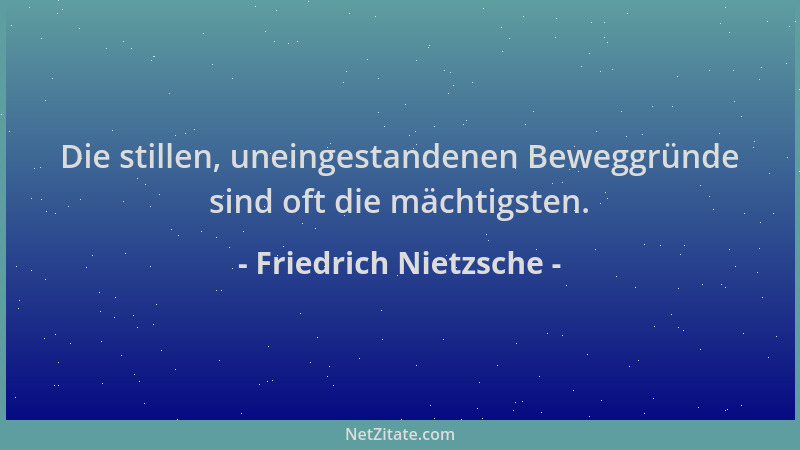 Friedrich Nietzsche - Die stillen, uneingestandenen Beweggründe sind oft die mächtigsten....