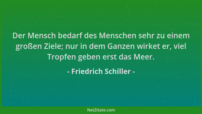 Friedrich Schiller - Der Mensch bedarf des Menschen sehr zu einem großen Ziele; nur in dem Ganzen wirket er, viel Tropfen g...