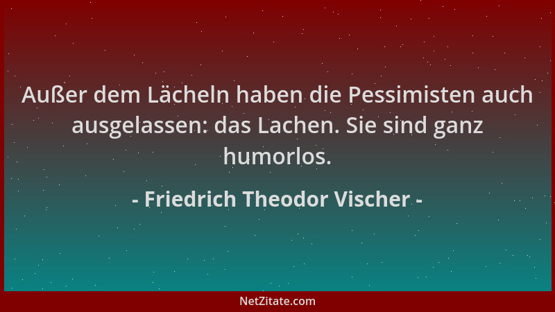 Friedrich Theodor Vischer - Außer dem Lächeln haben die Pessimisten auch ausgelassen: das Lachen. Sie sind ganz humorlos....