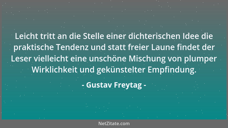 Gustav Freytag - Leicht tritt an die Stelle einer dichterischen Idee die praktische Tendenz und statt freier Laune findet d...