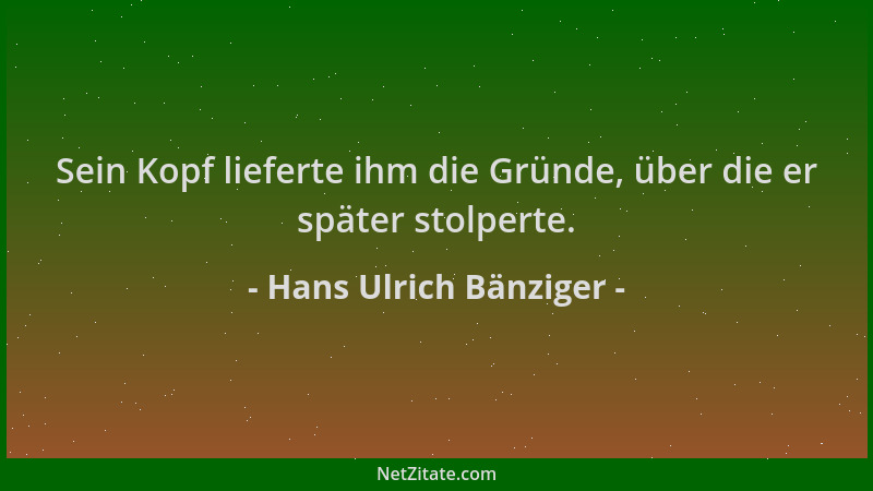Hans Ulrich Bänziger - Sein Kopf lieferte ihm die Gründe, über die er später stolperte....