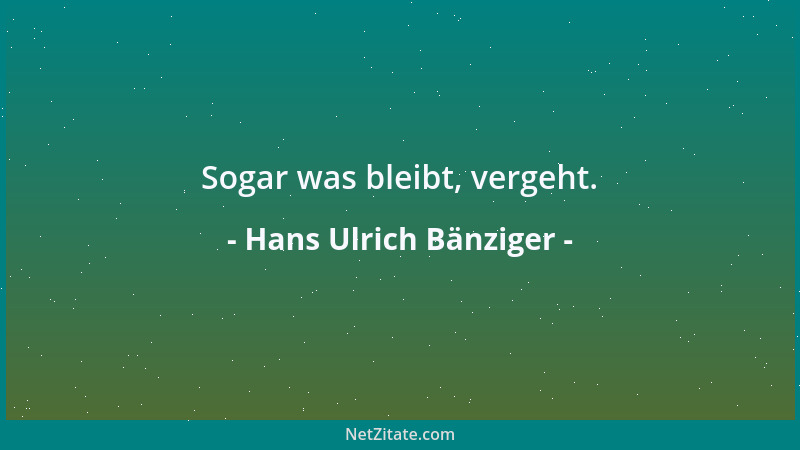 Hans Ulrich Bänziger - Sogar was bleibt, vergeht....
