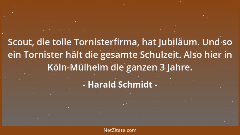 Harald Schmidt - Scout, die tolle Tornisterfirma, hat Jubiläum. Und so ein Tornister hält die gesamte Schulzeit. Also hier...