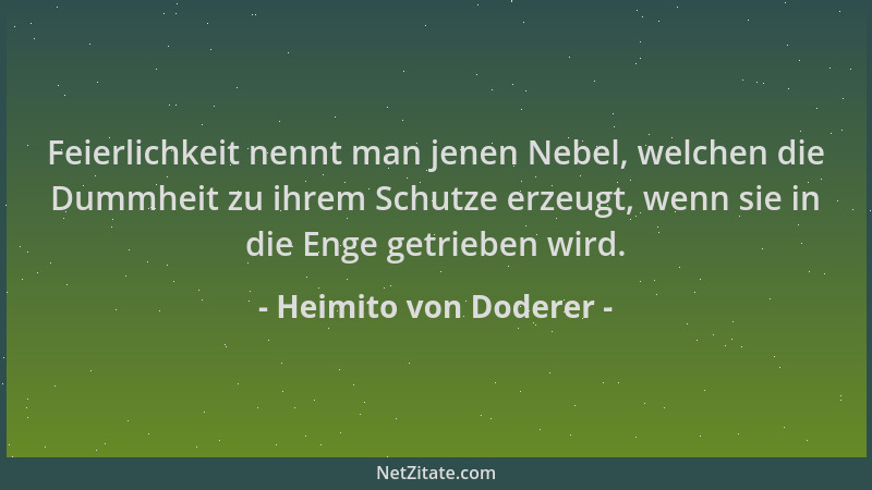 Heimito von Doderer - Feierlichkeit nennt man jenen Nebel, welchen die Dummheit zu ihrem Schutze erzeugt, wenn sie in die E...