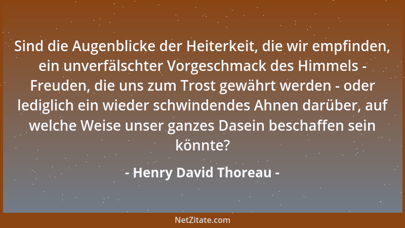Henry David Thoreau - Sind die Augenblicke der Heiterkeit, die wir empfinden, ein unverfälschter Vorgeschmack des Himmels -...