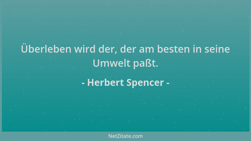 Herbert Spencer - Überleben wird der, der am besten in seine Umwelt paßt....