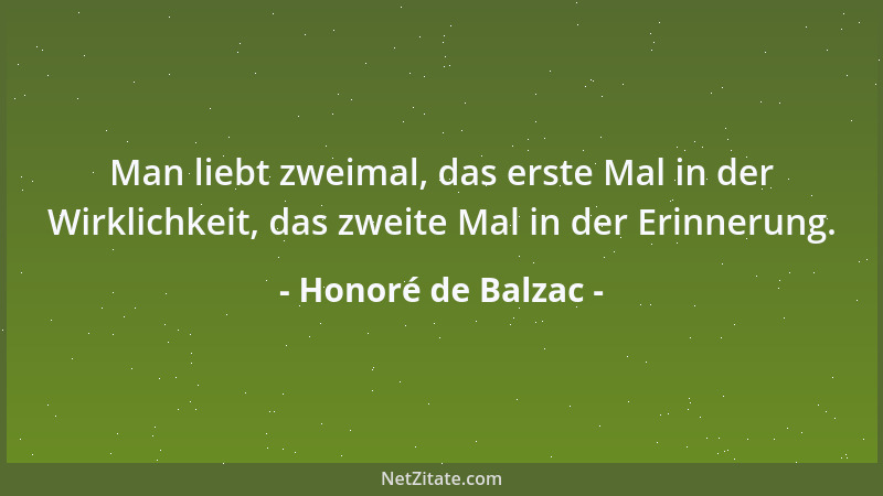 Honoré de Balzac - Man liebt zweimal, das erste Mal in der Wirklichkeit, das zweite Mal in der Erinnerung....