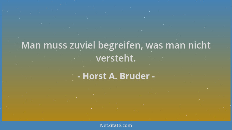 Horst A. Bruder - Man muss zuviel begreifen, was man nicht versteht....