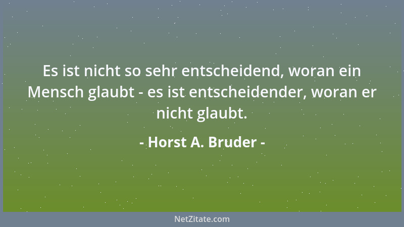 Horst A. Bruder - Es ist nicht so sehr entscheidend, woran ein Mensch glaubt - es ist entscheidender, woran er nicht glaubt...