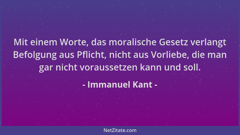 Immanuel Kant - Mit einem Worte, das moralische Gesetz verlangt Befolgung aus Pflicht, nicht aus Vorliebe, die man gar nich...