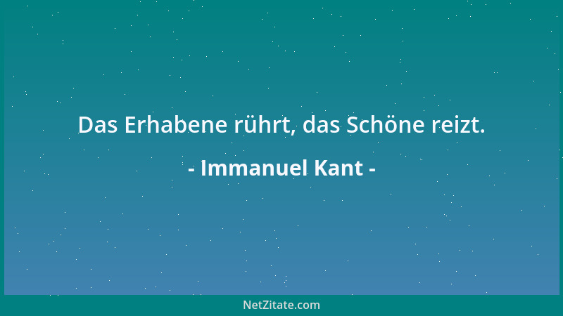 Immanuel Kant - Das Erhabene rührt, das Schöne reizt....