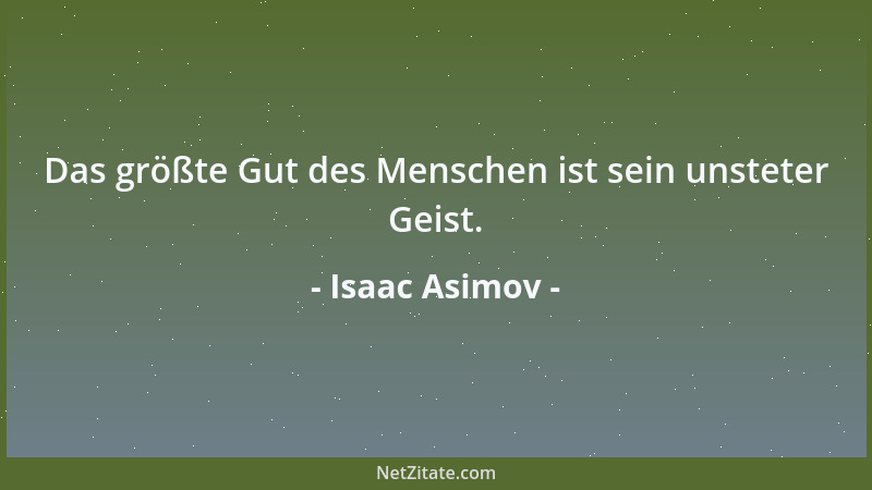 Isaac Asimov - Das größte Gut des Menschen ist sein unsteter Geist....