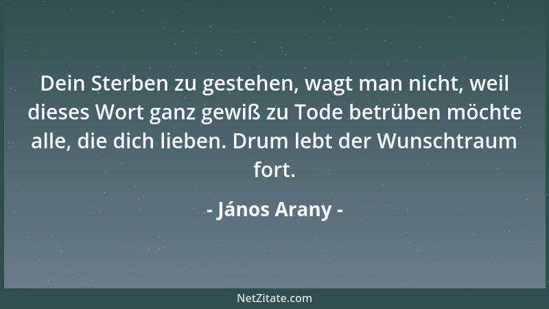 János Arany - Dein Sterben zu gestehen, wagt man nicht, weil dieses Wort ganz gewiß zu Tode betrüben möchte alle, die dich...