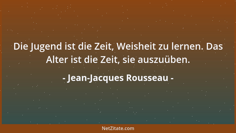 Jean-Jacques Rousseau - Die Jugend ist die Zeit, Weisheit zu lernen. Das Alter ist die Zeit, sie auszuüben....