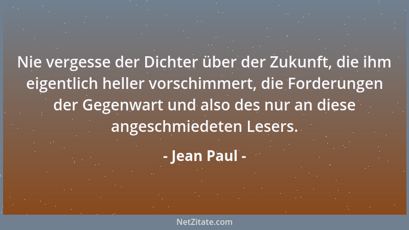 Jean Paul - Nie vergesse der Dichter über der Zukunft, die ihm eigentlich heller vorschimmert, die Forderungen der Gegenwar...