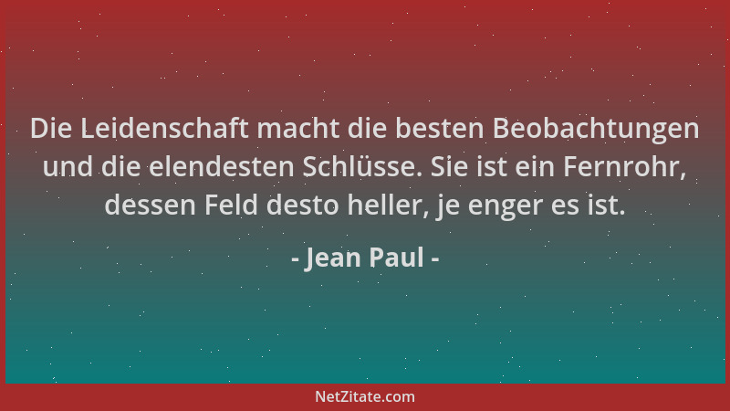 Jean Paul - Die Leidenschaft macht die besten Beobachtungen und die elendesten Schlüsse. Sie ist ein Fernrohr, dessen Feld...