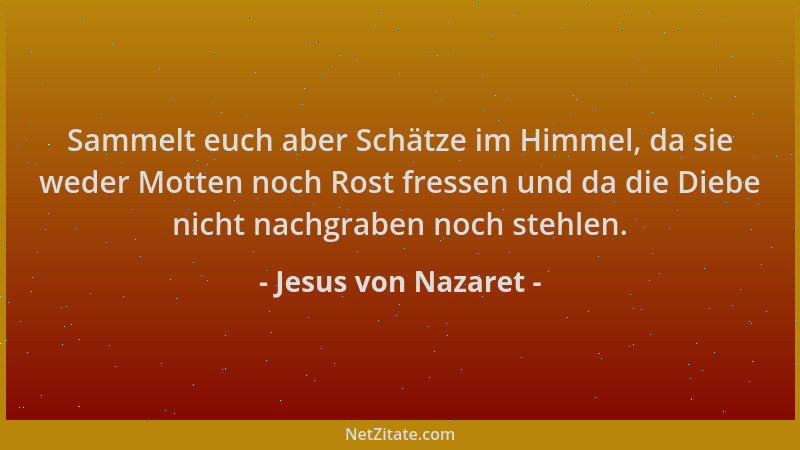 Jesus von Nazaret - Sammelt euch aber Schätze im Himmel, da sie weder Motten noch Rost fressen und da die Diebe nicht nachg...