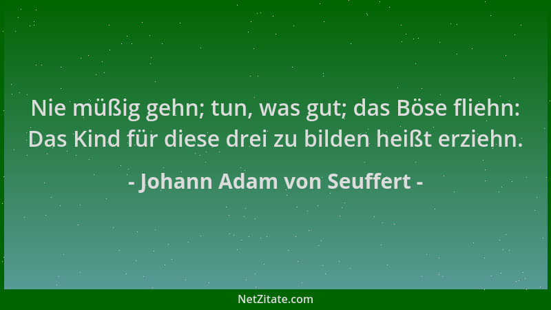 Johann Adam von Seuffert - Nie müßig gehn; tun, was gut; das Böse fliehn: Das Kind für diese drei zu bilden heißt erziehn....