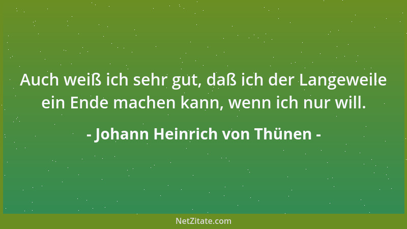 Johann Heinrich von Thünen - Auch weiß ich sehr gut, daß ich der Langeweile ein Ende machen kann, wenn ich nur will....