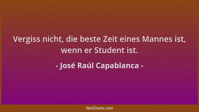 José Raúl Capablanca - Vergiss nicht, die beste Zeit eines Mannes ist, wenn er Student ist....