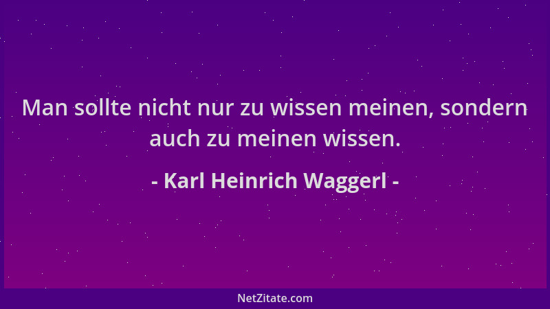Karl Heinrich Waggerl - Man sollte nicht nur zu wissen meinen, sondern auch zu meinen wissen....