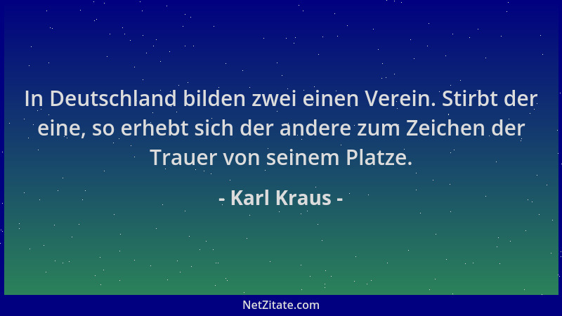 Karl Kraus - In Deutschland bilden zwei einen Verein. Stirbt der eine, so erhebt sich der andere zum Zeichen der Trauer von...