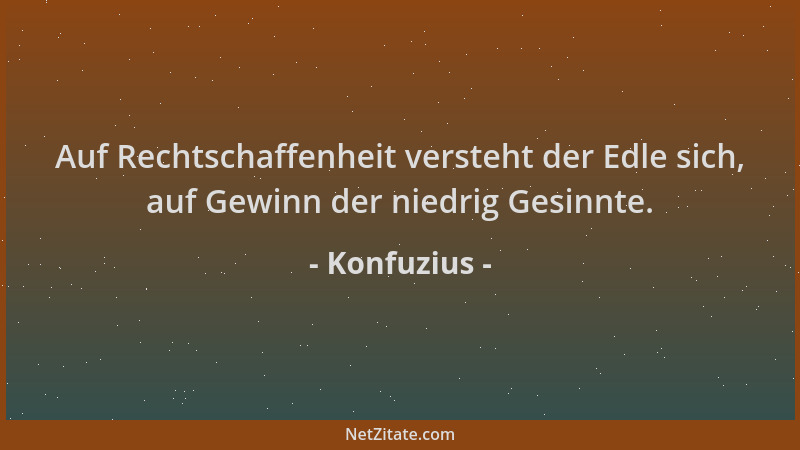 Konfuzius - Auf Rechtschaffenheit versteht der Edle sich, auf Gewinn der niedrig Gesinnte....
