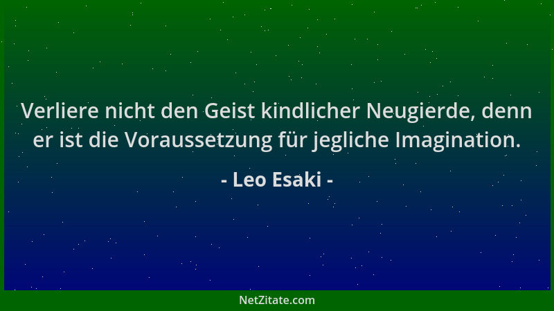 Leo Esaki - Verliere nicht den Geist kindlicher Neugierde, denn er ist die Voraussetzung für jegliche Imagination....