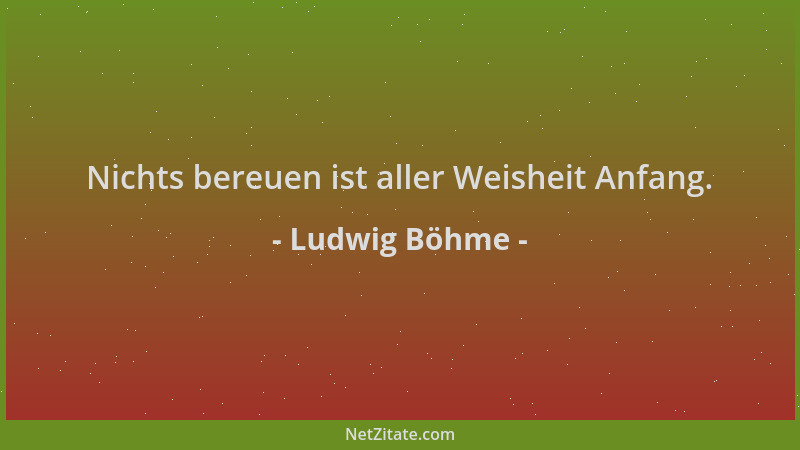 Ludwig Böhme - Nichts bereuen ist aller Weisheit Anfang....
