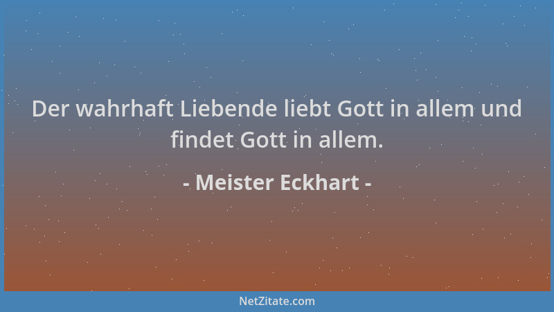 Meister Eckhart - Der wahrhaft Liebende liebt Gott in allem und findet Gott in allem....