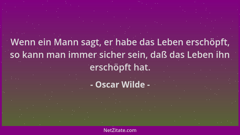 Oscar Wilde - Wenn ein Mann sagt, er habe das Leben erschöpft, so kann man immer sicher sein, daß das Leben ihn erschöpft h...