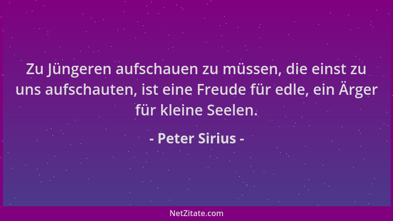 Peter Sirius - Zu Jüngeren aufschauen zu müssen, die einst zu uns aufschauten, ist eine Freude für edle, ein Ärger für klei...