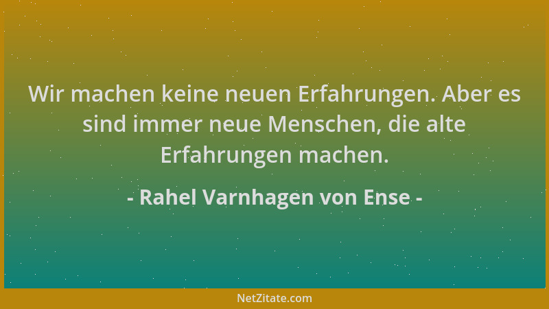 Rahel Varnhagen von Ense - Wir machen keine neuen Erfahrungen. Aber es sind immer neue Menschen, die alte Erfahrungen mache...