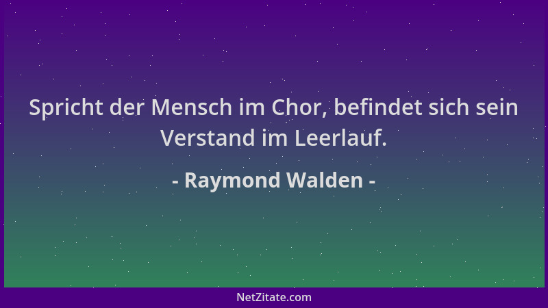 Raymond Walden - Spricht der Mensch im Chor, befindet sich sein Verstand im Leerlauf....