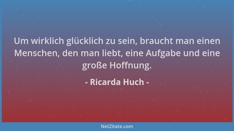 Ricarda Huch - Um wirklich glücklich zu sein, braucht man einen Menschen, den man liebt, eine Aufgabe und eine große Hoffnu...