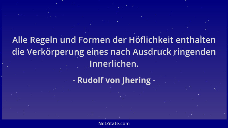 Rudolf von Jhering - Alle Regeln und Formen der Höflichkeit enthalten die Verkörperung eines nach Ausdruck ringenden Innerl...