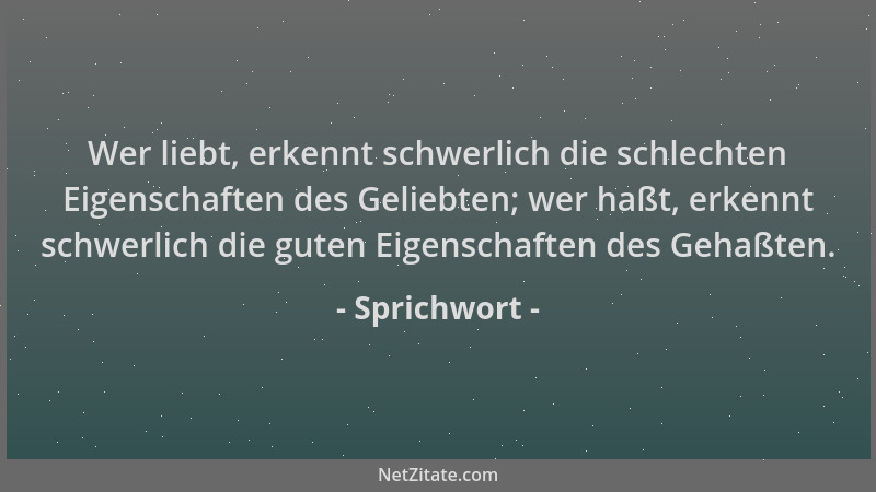 Sprichwort - Wer liebt, erkennt schwerlich die schlechten Eigenschaften des Geliebten; wer haßt, erkennt schwerlich die gut...