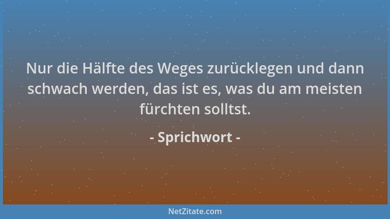 Sprichwort - Nur die Hälfte des Weges zurücklegen und dann schwach werden, das ist es, was du am meisten fürchten solltst....