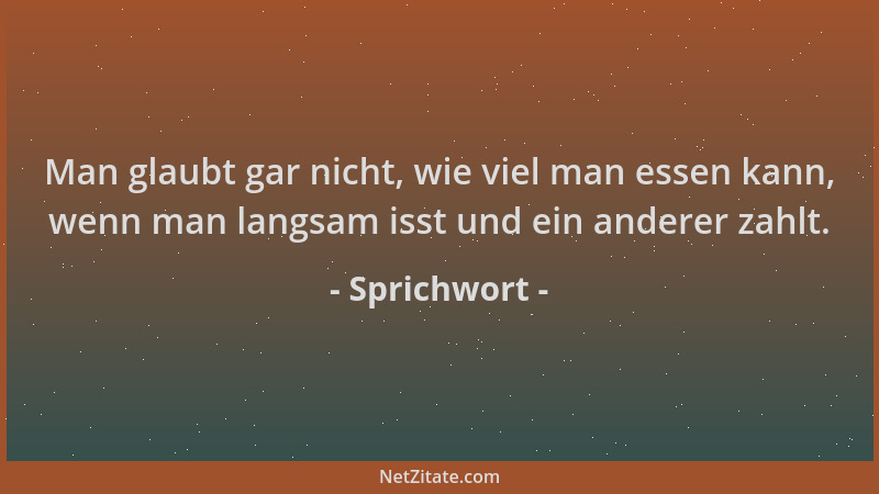 Sprichwort - Man glaubt gar nicht, wie viel man essen kann, wenn man langsam isst und ein anderer zahlt....