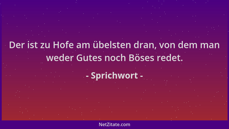 Sprichwort - Der ist zu Hofe am übelsten dran, von dem man weder Gutes noch Böses redet....