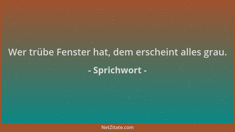 Sprichwort - Wer trübe Fenster hat, dem erscheint alles grau....