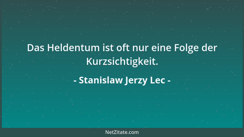 Stanislaw Jerzy Lec - Das Heldentum ist oft nur eine Folge der Kurzsichtigkeit....