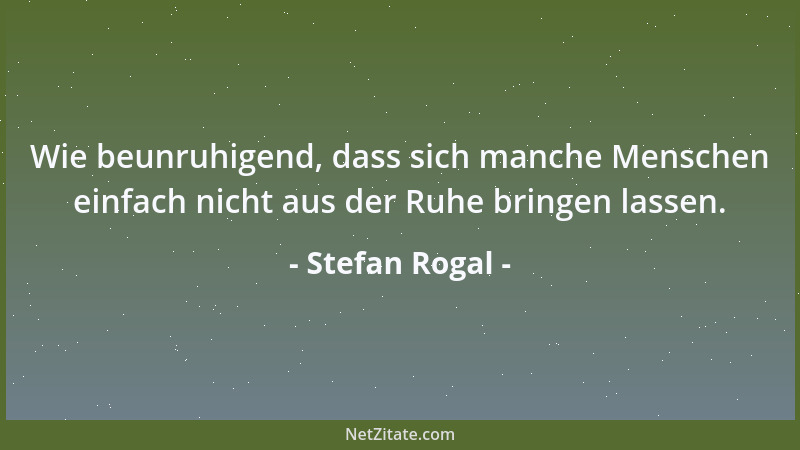 Stefan Rogal - Wie beunruhigend, dass sich manche Menschen einfach nicht aus der Ruhe bringen lassen....
