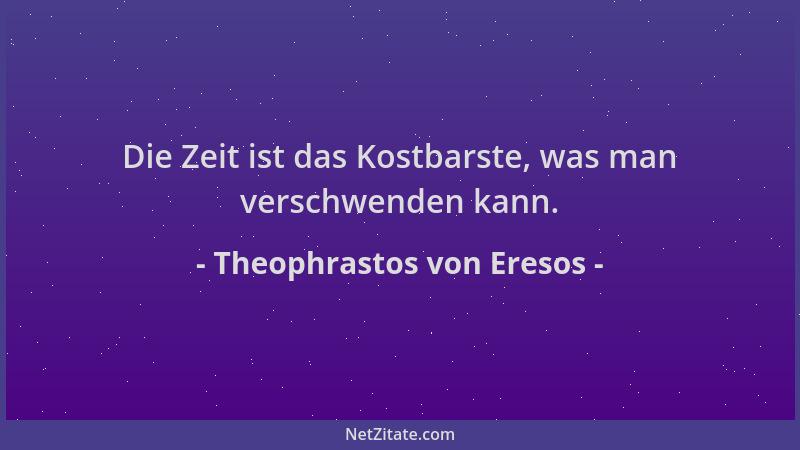 Theophrastos von Eresos - Die Zeit ist das Kostbarste, was man verschwenden kann....