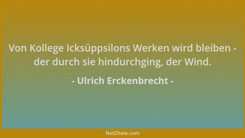 Ulrich Erckenbrecht - Von Kollege Icksüppsilons Werken wird bleiben - der durch sie hindurchging, der Wind....