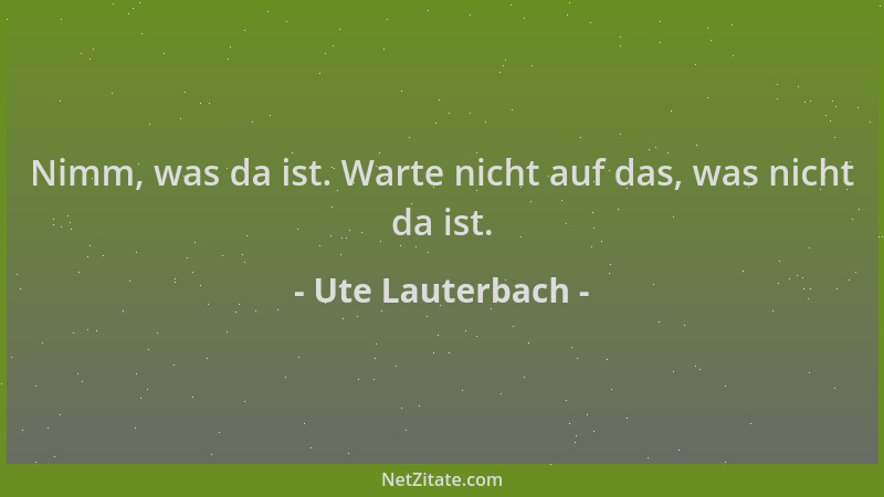 Ute Lauterbach - Nimm, was da ist. Warte nicht auf das, was nicht da ist....