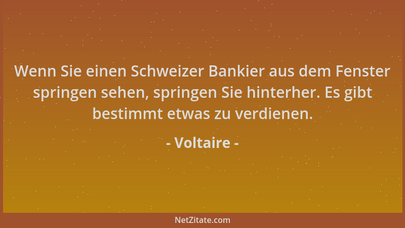 Voltaire - Wenn Sie einen Schweizer Bankier aus dem Fenster springen sehen, springen Sie hinterher. Es gibt bestimmt etwas...