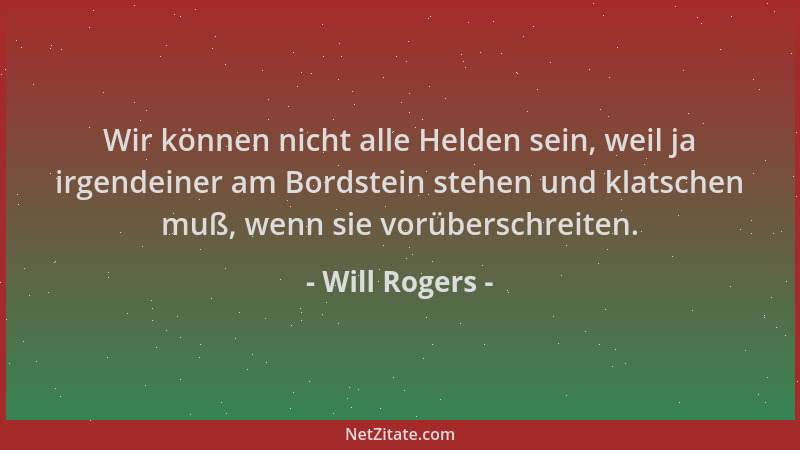Will Rogers - Wir können nicht alle Helden sein, weil ja irgendeiner am Bordstein stehen und klatschen muß, wenn sie vorübe...