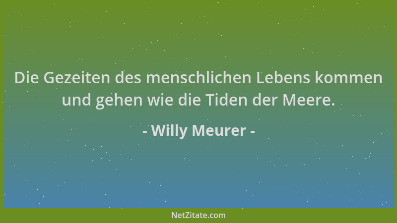 Willy Meurer - Die Gezeiten des menschlichen Lebens kommen und gehen wie die Tiden der Meere....