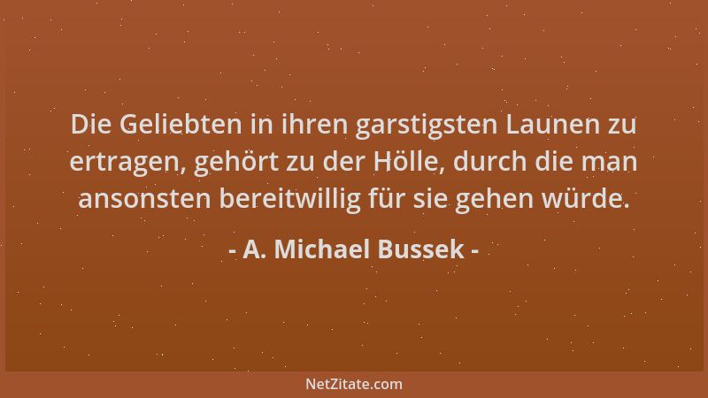 A. Michael Bussek - Die Geliebten in ihren garstigsten Launen zu ertragen, gehört zu der Hölle, durch die man ansonsten ber...